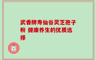 武香牌寿仙谷灵芝孢子粉 健康养生的优质选择