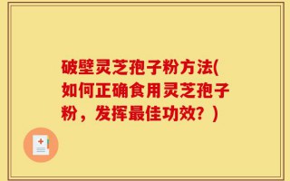 破壁灵芝孢子粉方法(如何正确食用灵芝孢子粉，发挥最佳功效？)