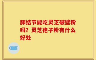 肺结节能吃灵芝破壁粉吗？灵芝孢子粉有什么好处