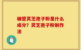 破壁灵芝孢子粉是什么成分？灵芝孢子粉制作法