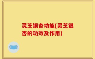 灵芝银杏功能(灵芝银杏的功效及作用)