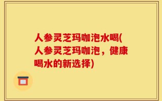 人参灵芝玛咖泡水喝(人参灵芝玛咖泡，健康喝水的新选择)