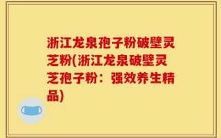 浙江龙泉孢子粉破壁灵芝粉(浙江龙泉破壁灵芝孢子粉：强效养生精品)