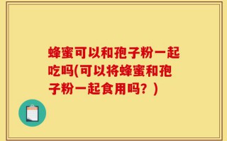 蜂蜜可以和孢子粉一起吃吗(可以将蜂蜜和孢子粉一起食用吗？)