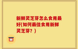 新鲜灵芝芽怎么食用最好(如何最佳食用新鲜灵芝芽？)