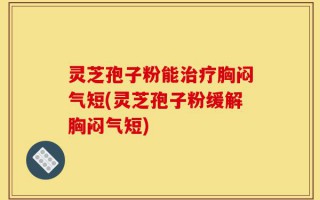 灵芝孢子粉能治疗胸闷气短(灵芝孢子粉缓解胸闷气短)