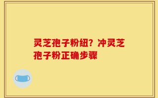 灵芝孢子粉纽？冲灵芝孢子粉正确步骤