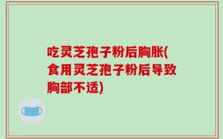 吃灵芝孢子粉后胸胀(食用灵芝孢子粉后导致胸部不适)