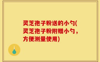 灵芝孢子粉送的小勺(灵芝孢子粉附赠小勺，方便测量使用)