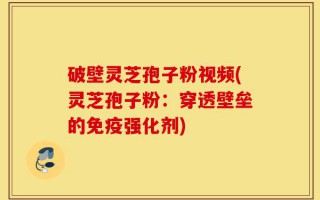 破壁灵芝孢子粉视频(灵芝孢子粉：穿透壁垒的免疫强化剂)