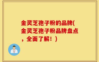 金灵芝孢子粉的品牌(金灵芝孢子粉品牌盘点，全面了解！)
