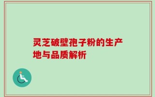 灵芝破壁孢子粉的生产地与品质解析