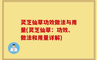 灵芝仙草功效做法与用量(灵芝仙草：功效、做法和用量详解)