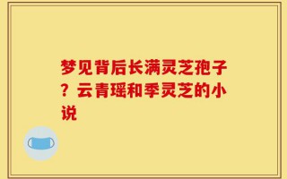 梦见背后长满灵芝孢子？云青瑶和季灵芝的小说