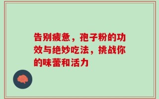 告别疲惫，孢子粉的功效与绝妙吃法，挑战你的味蕾和活力