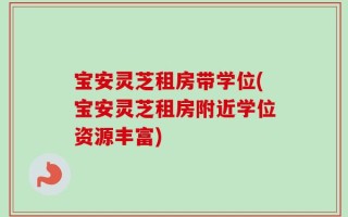 宝安灵芝租房带学位(宝安灵芝租房附近学位资源丰富)