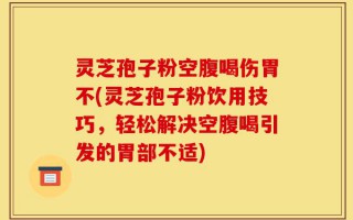 灵芝孢子粉空腹喝伤胃不(灵芝孢子粉饮用技巧，轻松解决空腹喝引发的胃部不适)