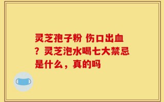 灵芝孢子粉 伤口出血？灵芝泡水喝七大禁忌是什么，真的吗