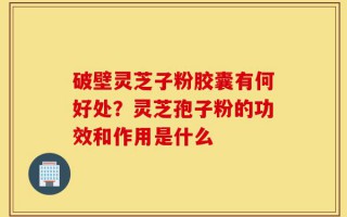 破壁灵芝子粉胶囊有何好处？灵芝孢子粉的功效和作用是什么