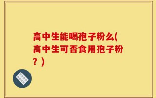 高中生能喝孢子粉么(高中生可否食用孢子粉？)
