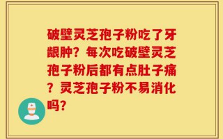 破壁灵芝孢子粉吃了牙龈肿？每次吃破壁灵芝孢子粉后都有点肚子痛？灵芝孢子粉不易消化吗？