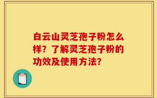 白云山灵芝孢子粉怎么样？了解灵芝孢子粉的功效及使用方法？