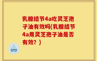 乳腺结节4a吃灵芝孢子油有效吗(乳腺结节4a用灵芝孢子油是否有效？)