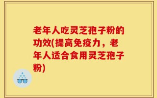 老年人吃灵芝孢子粉的功效(提高免疫力，老年人适合食用灵芝孢子粉)