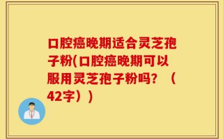 口腔癌晚期适合灵芝孢子粉(口腔癌晚期可以服用灵芝孢子粉吗？（42字）)