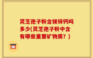 灵芝孢子粉含镁锌钙吗多少(灵芝孢子粉中含有哪些重要矿物质？)