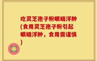 吃灵芝孢子粉眼睛浮肿(食用灵芝孢子粉引起眼睛浮肿，食用需谨慎)