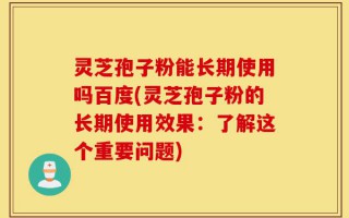 灵芝孢子粉能长期使用吗百度(灵芝孢子粉的长期使用效果：了解这个重要问题)