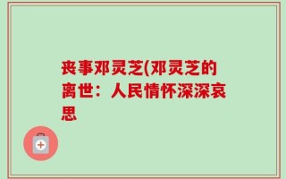 丧事邓灵芝(邓灵芝的离世：人民情怀深深哀思