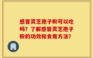 感冒灵芝孢子粉可以吃吗？了解感冒灵芝孢子粉的功效和食用方法？