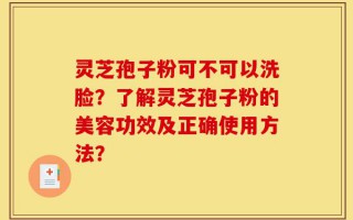 灵芝孢子粉可不可以洗脸？了解灵芝孢子粉的美容功效及正确使用方法？