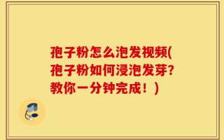 孢子粉怎么泡发视频(孢子粉如何浸泡发芽？教你一分钟完成！)