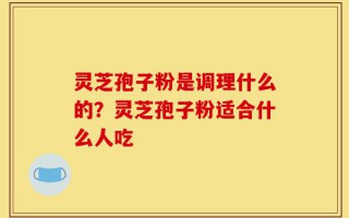 灵芝孢子粉是调理什么的？灵芝孢子粉适合什么人吃