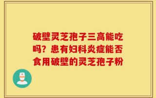 破壁灵芝孢子三高能吃吗？患有妇科炎症能否食用破壁的灵芝孢子粉