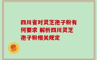 四川省对灵芝孢子粉有何要求 解析四川灵芝孢子粉相关规定