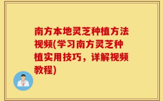 南方本地灵芝种植方法视频(学习南方灵芝种植实用技巧，详解视频教程)