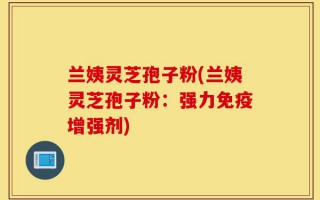 兰姨灵芝孢子粉(兰姨灵芝孢子粉：强力免疫增强剂)