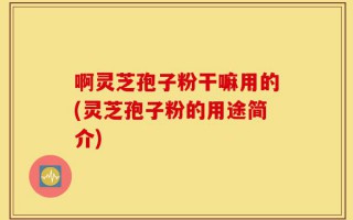 啊灵芝孢子粉干嘛用的(灵芝孢子粉的用途简介)