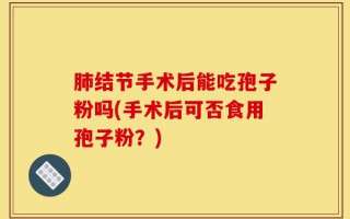 肺结节手术后能吃孢子粉吗(手术后可否食用孢子粉？)