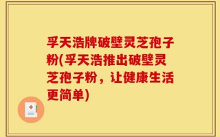 孚天浩牌破壁灵芝孢子粉(孚天浩推出破壁灵芝孢子粉，让健康生活更简单)