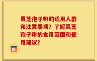 灵芝孢子粉的适用人群和注意事项？了解灵芝孢子粉的食用范围和使用建议？
