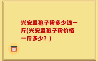 兴安盟孢子粉多少钱一斤(兴安盟孢子粉价格一斤多少？)