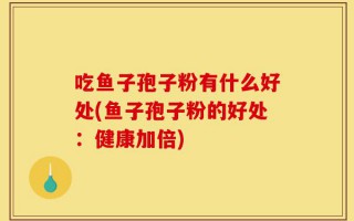 吃鱼子孢子粉有什么好处(鱼子孢子粉的好处：健康加倍)