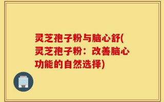 灵芝孢子粉与脑心舒(灵芝孢子粉：改善脑心功能的自然选择)
