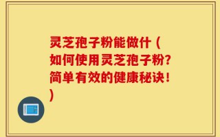 灵芝孢子粉能做什 (如何使用灵芝孢子粉？简单有效的健康秘诀！)