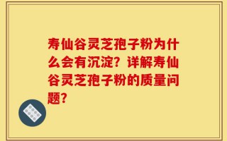 寿仙谷灵芝孢子粉为什么会有沉淀？详解寿仙谷灵芝孢子粉的质量问题？